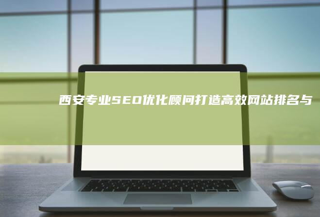 西安专业SEO优化顾问：打造高效网站排名与服务